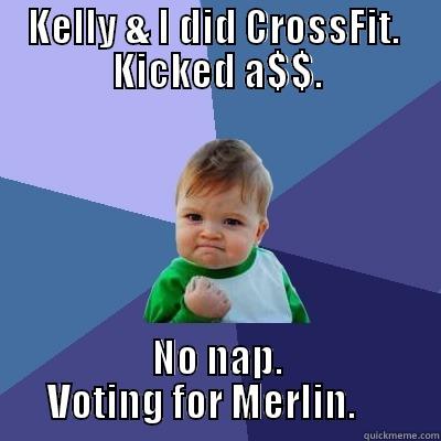 KELLY & I DID CROSSFIT.  KICKED A$$. NO NAP.  VOTING FOR MERLIN.      Success Kid