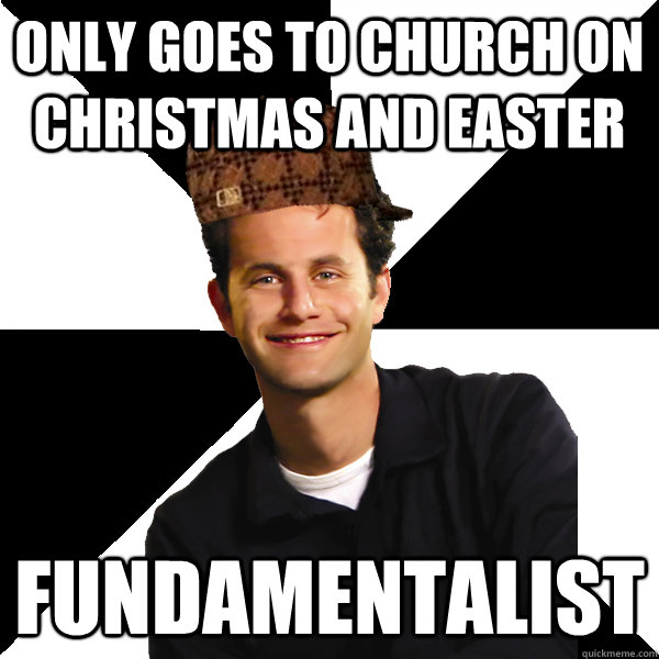 Only goes to church on Christmas and Easter Fundamentalist  Scumbag Christian