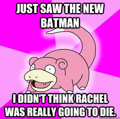 Just saw the new Batman I didn't think rachel was really going to die.  Slowpoke