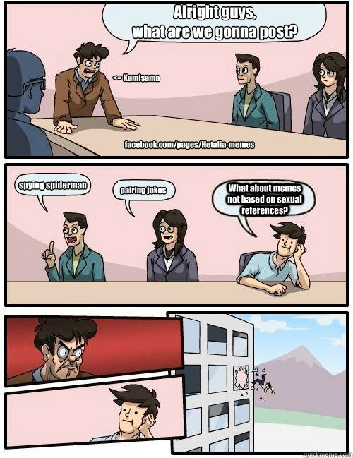 Alright guys,
what are we gonna post? spying spiderman pairing jokes What about memes not based on sexual references? facebook.com/pages/Hetalia-memes <= Kamisama  Boardroom Suggestion