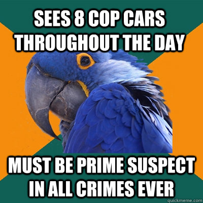 Sees 8 cop cars throughout the day Must be prime suspect in all crimes ever  Paranoid Parrot