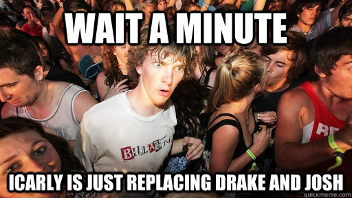 Wait a minute iCarly is just replacing drake and josh  Sudden Clarity Clarence