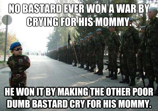 No bastard ever won a war by crying for his mommy. 
 He won it by making the other poor dumb bastard cry for his mommy.   Army child