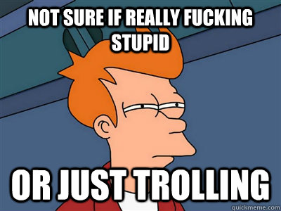 Not sure if really fucking stupid or just trolling  Fry meme