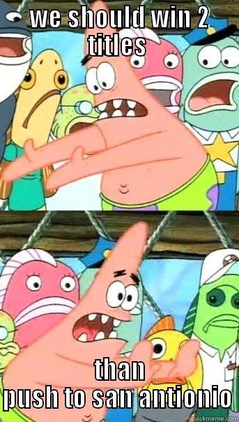  WE SHOULD WIN 2 TITLES  THAN PUSH TO SAN ANTIONIO Push it somewhere else Patrick