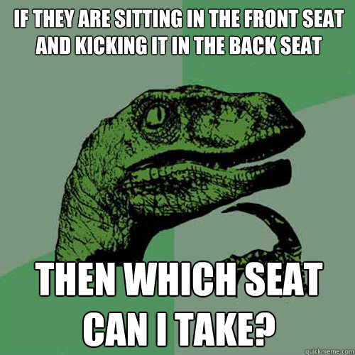 If they are sitting in the front seat and kicking it in the back seat Then which seat can I take?  Philosoraptor