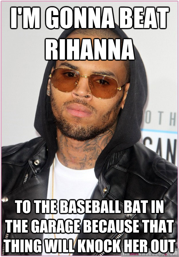 i'm gonna beat rihanna to the baseball bat in the garage because that thing will knock her out - i'm gonna beat rihanna to the baseball bat in the garage because that thing will knock her out  Not misunderstood Chris Brown