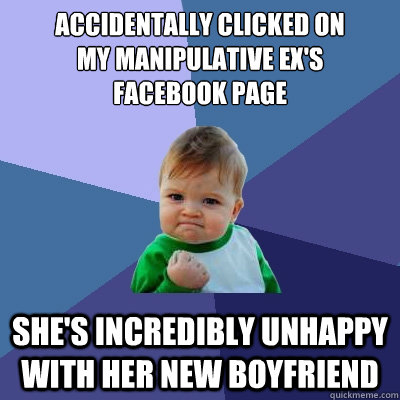 Accidentally clicked on
my manipulative ex's
Facebook page She's incredibly unhappy with her new boyfriend - Accidentally clicked on
my manipulative ex's
Facebook page She's incredibly unhappy with her new boyfriend  Success Kid