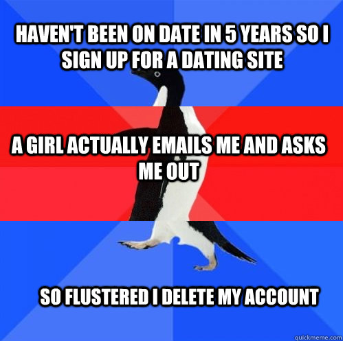 Haven't been on date in 5 years so I sign up for a dating site A girl actually emails me and asks me out So flustered I delete my account  Socially Awkward Awesome Awkward Penguin