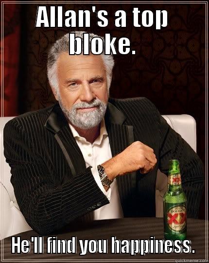 ALLAN'S A TOP BLOKE. HE'LL FIND YOU HAPPINESS. The Most Interesting Man In The World