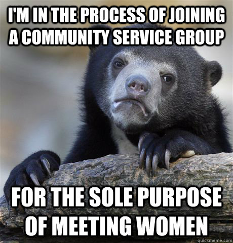 I'm in the process of joining a community service group for the sole purpose of meeting women - I'm in the process of joining a community service group for the sole purpose of meeting women  Confession Bear