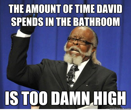 The amount of time David spends in the bathroom is too damn high  