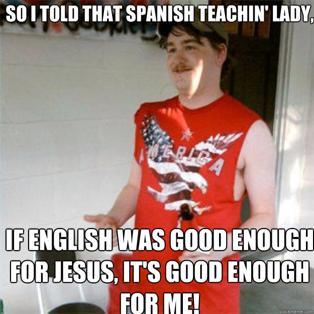 So I told that Spanish teachin' lady, If English was good enough for Jesus, it's good enough for me!  