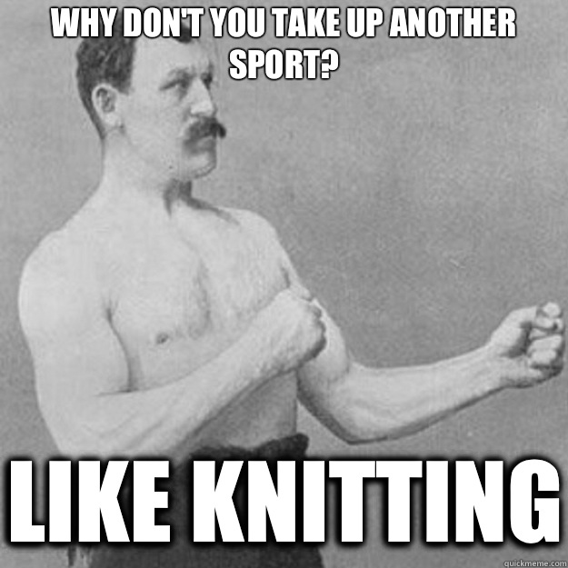 Why don't you take up another sport? Like knitting  overly manly man