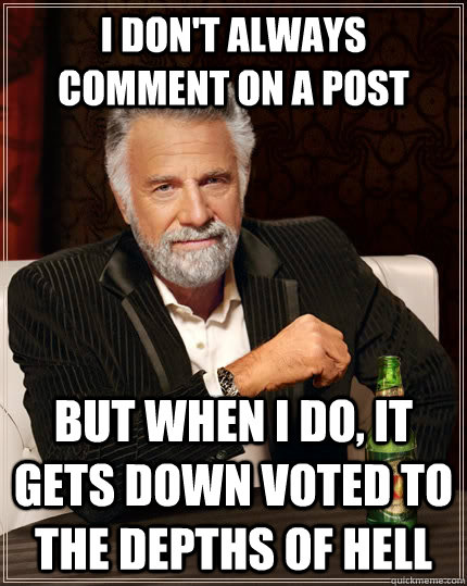I don't always comment on a post but when I do, It gets down voted to the depths of hell  The Most Interesting Man In The World