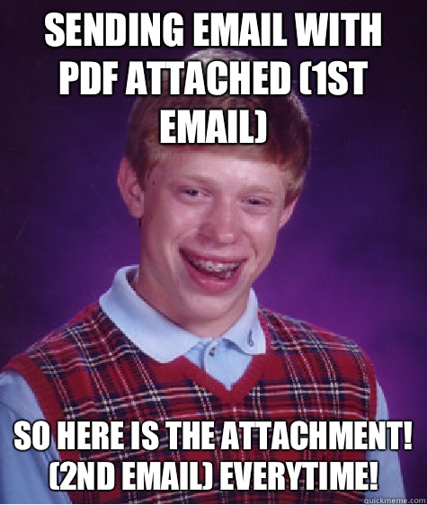 Sending email with PDF attached (1st email) So here is the attachment! (2nd email) EVERYTIME! - Sending email with PDF attached (1st email) So here is the attachment! (2nd email) EVERYTIME!  Bad Luck Brian