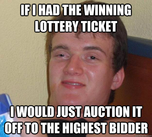 If I had the winning lottery ticket I would just auction it off to the highest bidder - If I had the winning lottery ticket I would just auction it off to the highest bidder  10 Guy