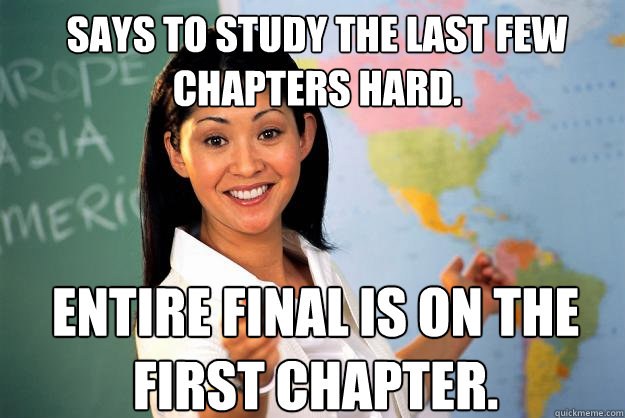 Says to study the last few chapters hard. Entire final is on the first chapter.  Unhelpful High School Teacher