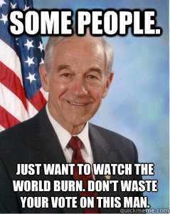 Some people. Just want to watch the world burn. Don't waste your vote on this man. 
  
