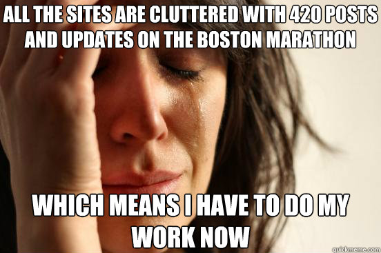 all the sites are cluttered with 420 posts and updates on the boston marathon which means i have to do my work now  First World Problems
