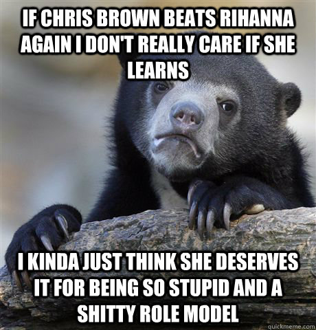 If Chris Brown beats Rihanna again I don't really care if she learns I kinda just think she deserves it for being so stupid and a shitty role model - If Chris Brown beats Rihanna again I don't really care if she learns I kinda just think she deserves it for being so stupid and a shitty role model  confessionbear