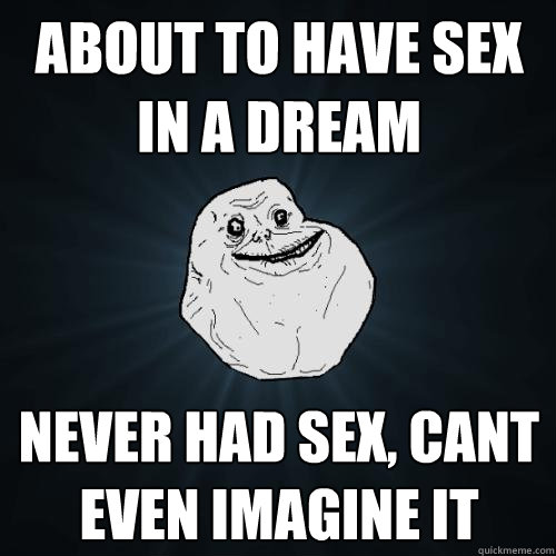 about to have sex in a dream never had sex, cant even imagine it  Forever Alone