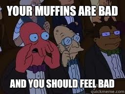 Your muffins are bad and you should feel bad  Zoidberg