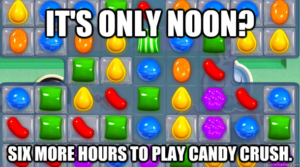 It's only noon? Six more hours to play Candy Crush.  
