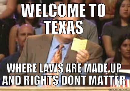 WELCOME TO TEXAS WHERE LAWS ARE MADE UP AND RIGHTS DONT MATTER Whose Line