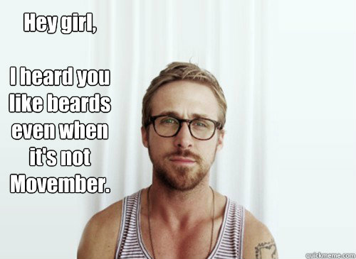 Hey girl, 

I heard you like beards even when it's not Movember. - Hey girl, 

I heard you like beards even when it's not Movember.  Hey Girl - Ryan Gosling - Provocative Student