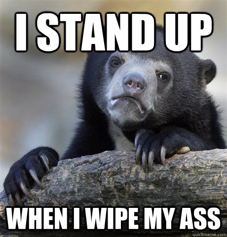 I stand up when i wipe my ass  Confession Bear