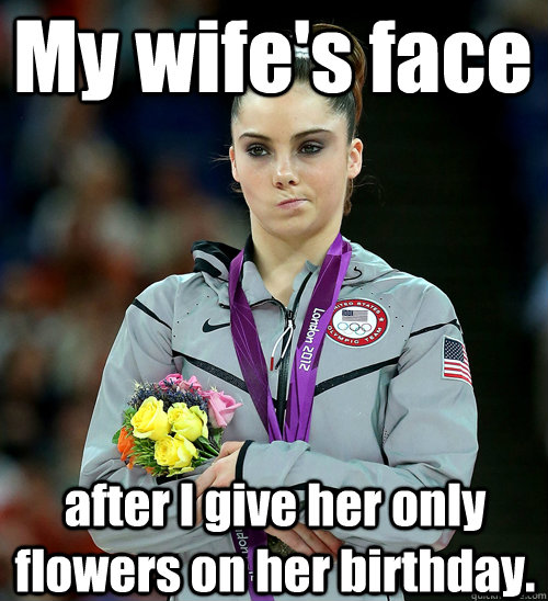 My wife's face after I give her only flowers on her birthday.  McKayla Not Impressed