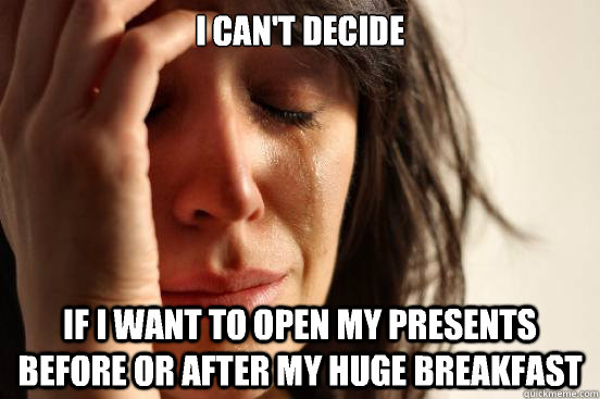 I can't decide If I want to open my presents before or after my huge breakfast  First World Problems