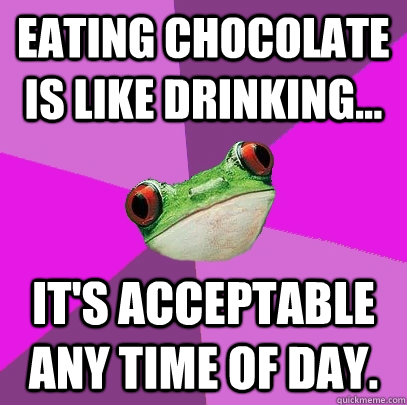 Eating chocolate is like drinking... it's acceptable ANY time of day. - Eating chocolate is like drinking... it's acceptable ANY time of day.  Foul Bachelorette Frog