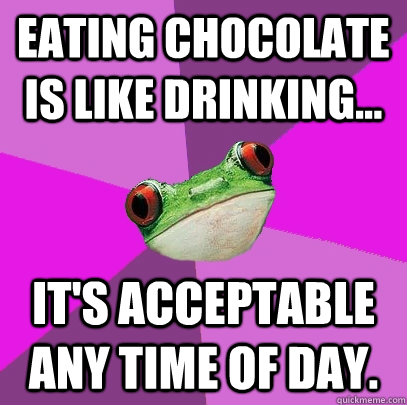 Eating chocolate is like drinking... it's acceptable ANY time of day.  Foul Bachelorette Frog