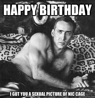 Happy Birthday  i got you a sexual picture of nic cage - Happy Birthday  i got you a sexual picture of nic cage  Happy Birthday Nick Cage
