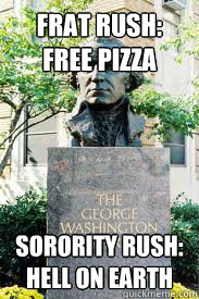 Frat rush: 
free pizza Sorority rush:
Hell on earth  Ironic GWU