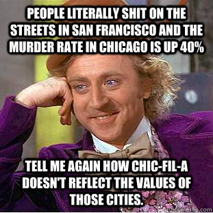 People literally shit on the streets in San Francisco and the murder rate in Chicago is up 40% Tell me again how Chic-Fil-A doesn't reflect the values of those cities.  Condescending Wonka