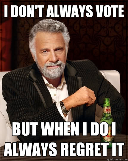 I don't always vote  But when I do I always regret it  The Most Interesting Man In The World