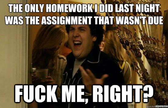 The only homework i did last night was the assignment that wasn't due fuck me, right?  fuckmeright