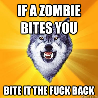 IF A ZOMBIE BITES YOU BITE IT THE FUCK BACK  