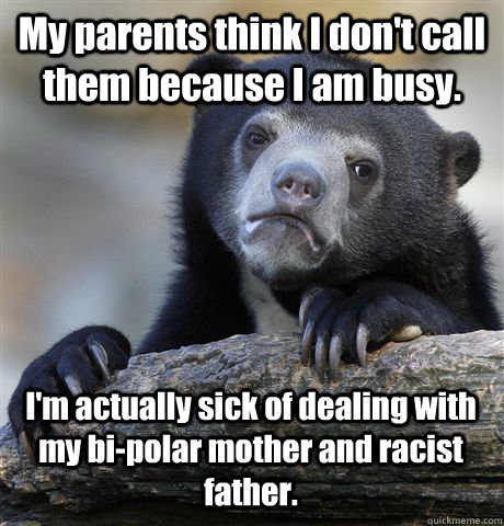 My parents think I don't call them because I am busy. I'm actually sick of dealing with my bi-polar mother and racist father.  - My parents think I don't call them because I am busy. I'm actually sick of dealing with my bi-polar mother and racist father.   Confession Bear