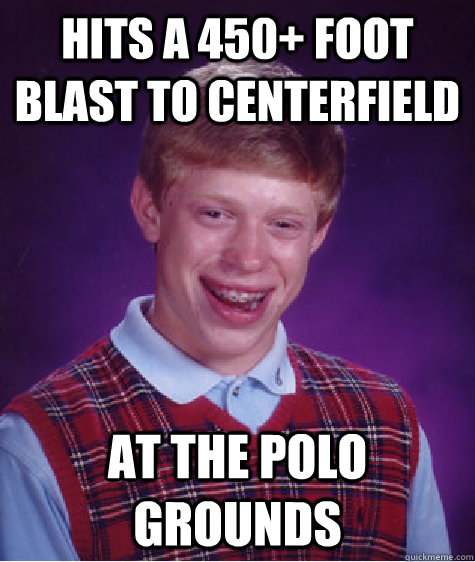 Hits a 450+ foot blast to centerfield  At the Polo Grounds  Bad Luck Brian
