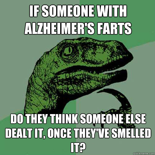 if someone with alzheimer's farts  do they think someone else dealt it, once they've smelled it?   Philosoraptor