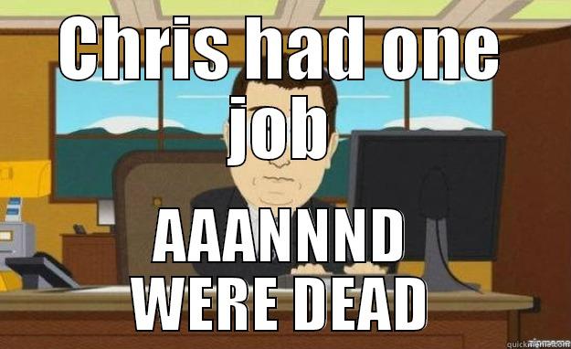 CHRIS HAD ONE JOB AAANNND WERE DEAD aaaand its gone