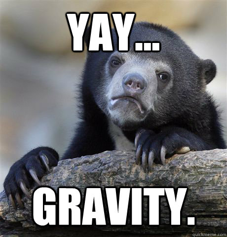Yay... Gravity.  Confession Bear