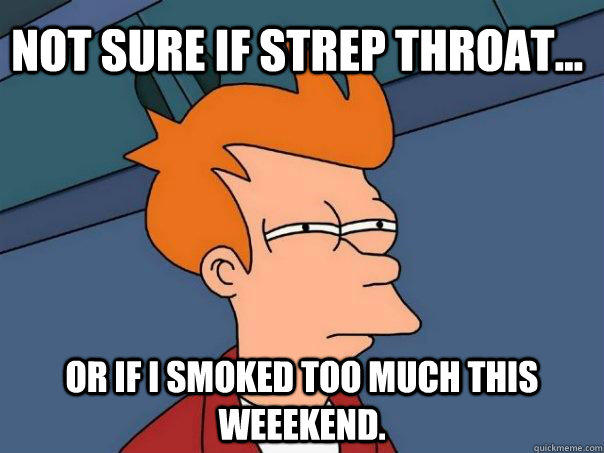 Not sure if strep throat... Or if I smoked too much this weeekend.  