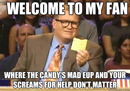welcome to my fan where the candy's mad eup and your screams for help don't matter  Whose Line