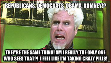 Republicans, Democrats, Obama, Romney!? They're the same thing! Am I really the only one who sees that?!  I feel like I'm taking crazy pills! - Republicans, Democrats, Obama, Romney!? They're the same thing! Am I really the only one who sees that?!  I feel like I'm taking crazy pills!  Angrily Confused Mugatu