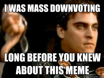 i was mass downvoting long before you knew about this meme  Downvoting Roman